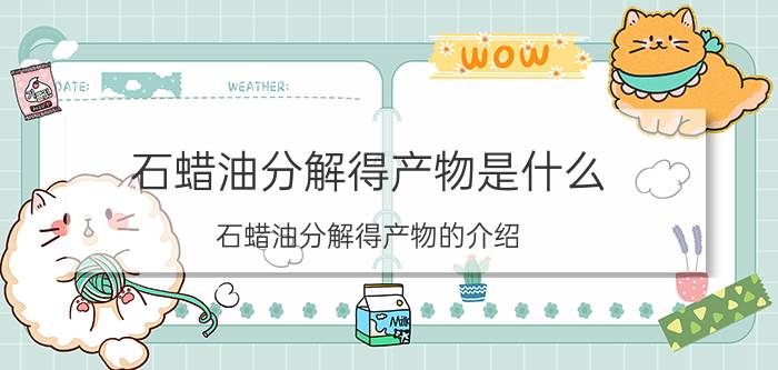 石蜡油分解得产物是什么 石蜡油分解得产物的介绍